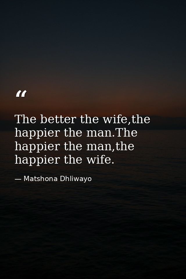 The better the wife,the happier the man.The happier the man,the happier the wife. — Matshona Dhliwayo