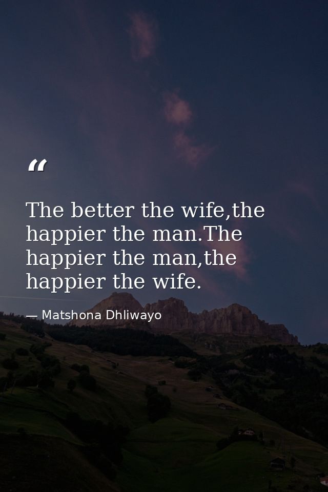 The better the wife,the happier the man.The happier the man,the happier the wife. — Matshona Dhliwayo
