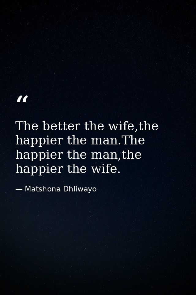 The better the wife,the happier the man.The happier the man,the happier the wife. — Matshona Dhliwayo
