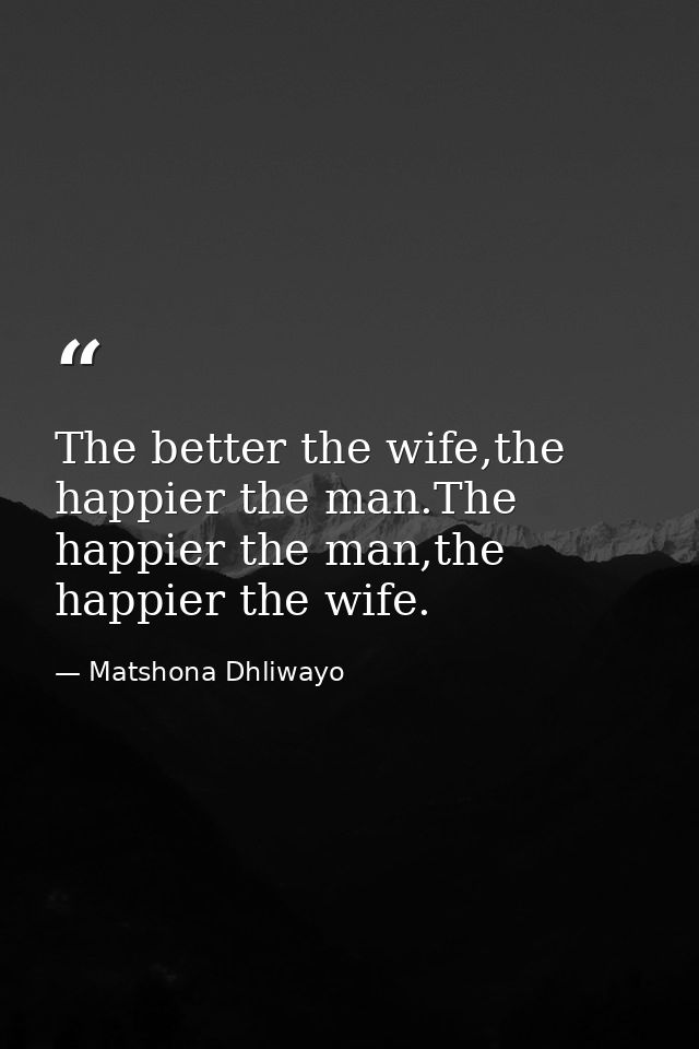 The better the wife,the happier the man.The happier the man,the happier the wife. — Matshona Dhliwayo