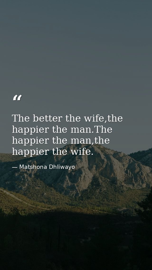 The better the wife,the happier the man.The happier the man,the happier the wife. — Matshona Dhliwayo