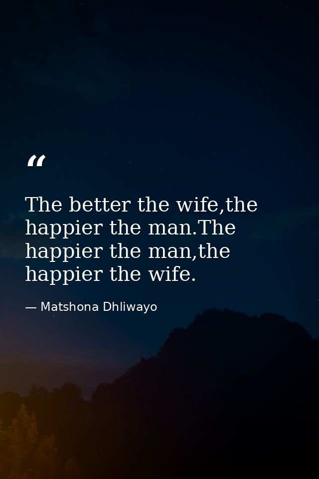 The better the wife,the happier the man.The happier the man,the happier the wife. — Matshona Dhliwayo