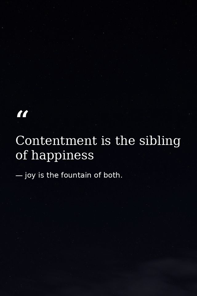 Contentment is the sibling of happiness — joy is the fountain of both.