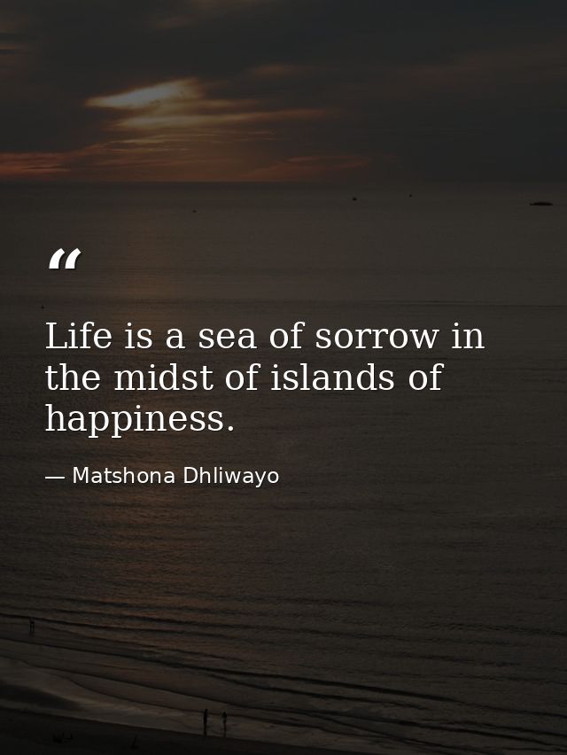 Life is a sea of sorrow in the midst of islands of happiness. — Matshona Dhliwayo