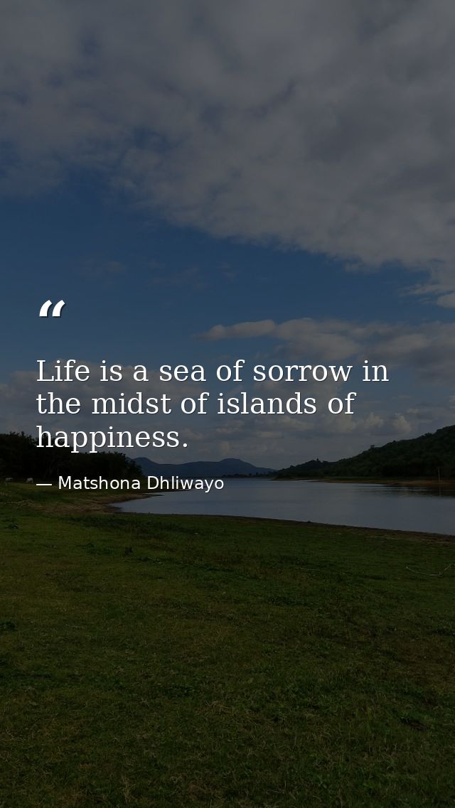 Life is a sea of sorrow in the midst of islands of happiness. — Matshona Dhliwayo