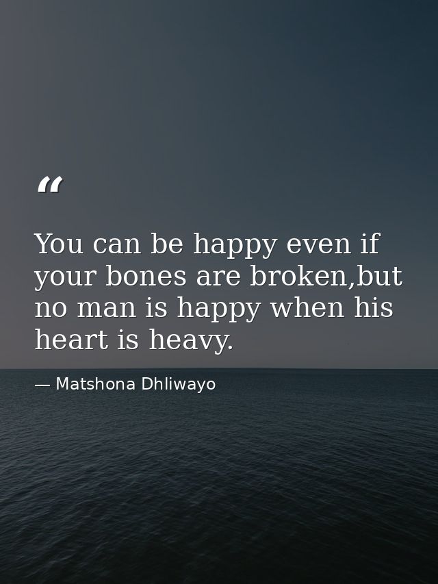 You can be happy even if your bones are broken,but no man is happy when his heart is heavy. — Matshona Dhliwayo