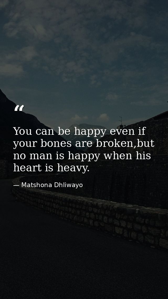You can be happy even if your bones are broken,but no man is happy when his heart is heavy. — Matshona Dhliwayo