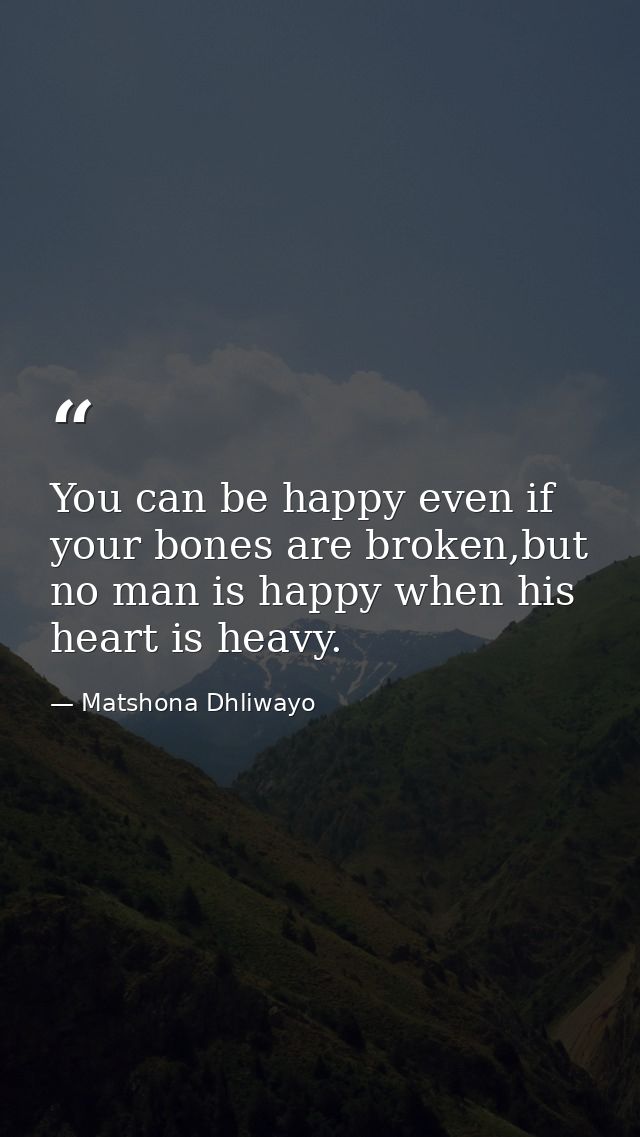 You can be happy even if your bones are broken,but no man is happy when his heart is heavy. — Matshona Dhliwayo