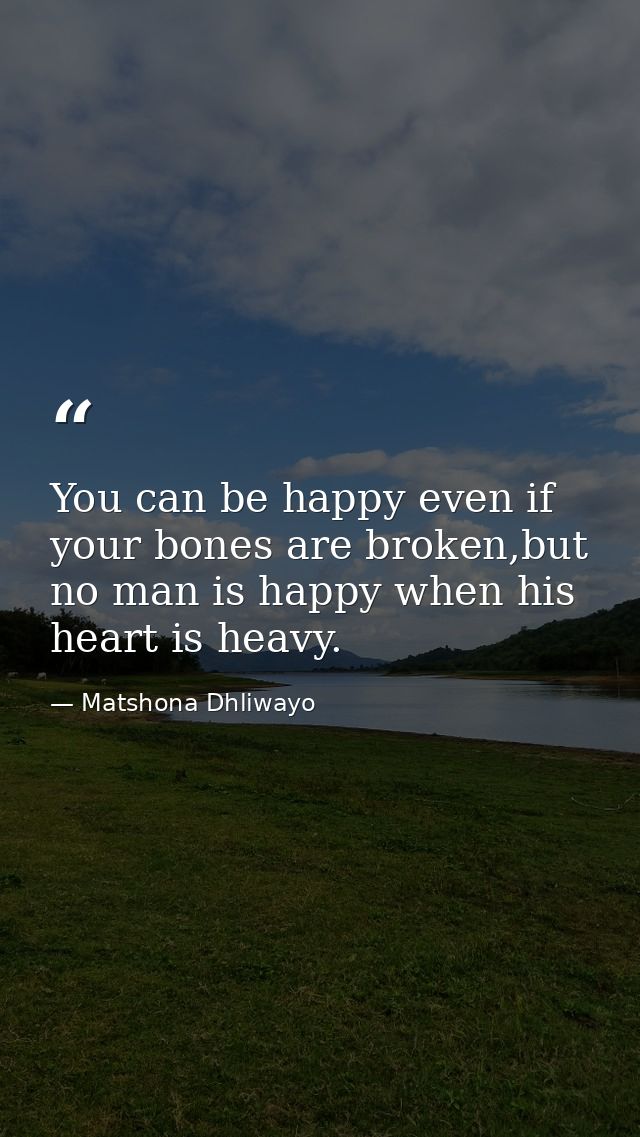 You can be happy even if your bones are broken,but no man is happy when his heart is heavy. — Matshona Dhliwayo