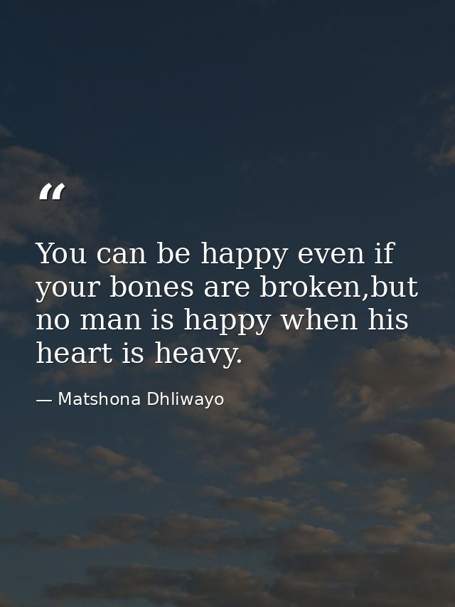 You can be happy even if your bones are broken,but no man is happy when his heart is heavy. — Matshona Dhliwayo