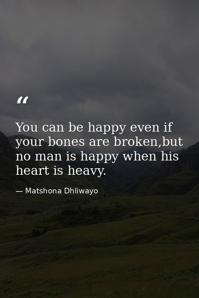 You can be happy even if your bones are broken,but no man is happy when his heart is heavy. — Matshona Dhliwayo