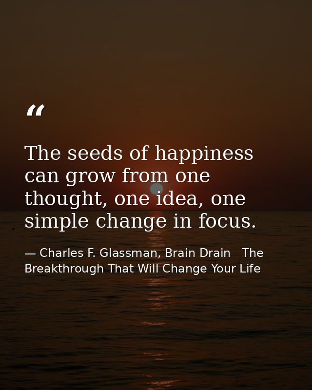 The seeds of happiness can grow from one thought, one idea, one simple change in focus. — Charles F. Glassman, Brain Drain   The Breakthrough That Will Change Your Life