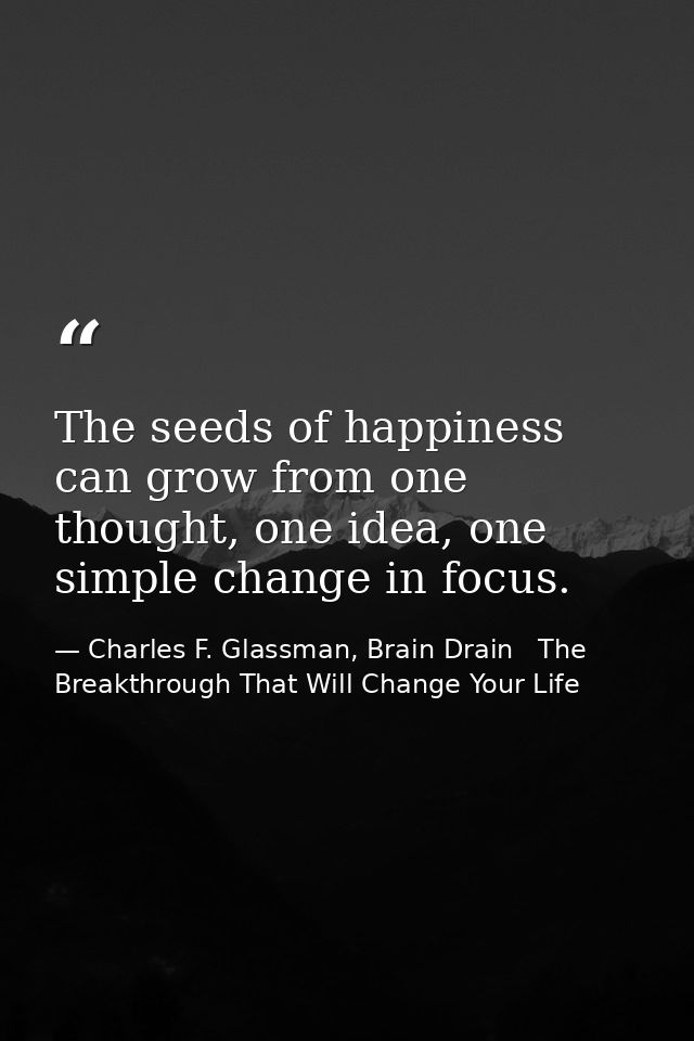 The seeds of happiness can grow from one thought, one idea, one simple change in focus. — Charles F. Glassman, Brain Drain   The Breakthrough That Will Change Your Life