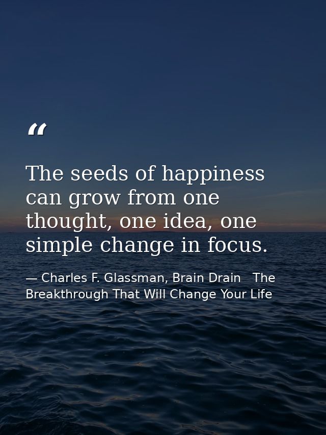 The seeds of happiness can grow from one thought, one idea, one simple change in focus. — Charles F. Glassman, Brain Drain   The Breakthrough That Will Change Your Life