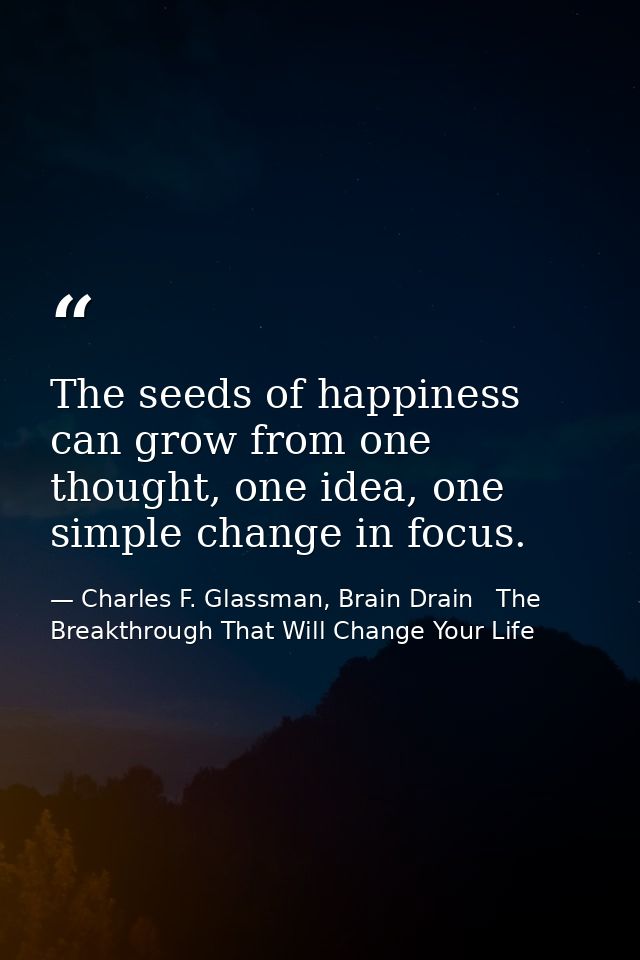 The seeds of happiness can grow from one thought, one idea, one simple change in focus. — Charles F. Glassman, Brain Drain   The Breakthrough That Will Change Your Life