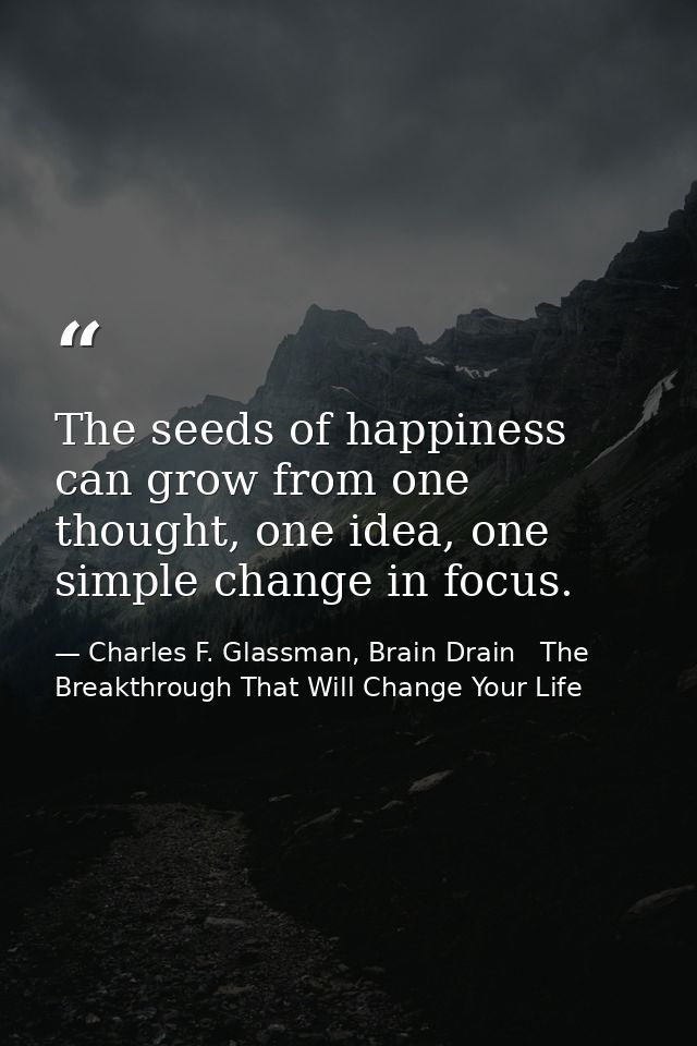 The seeds of happiness can grow from one thought, one idea, one simple change in focus. — Charles F. Glassman, Brain Drain   The Breakthrough That Will Change Your Life