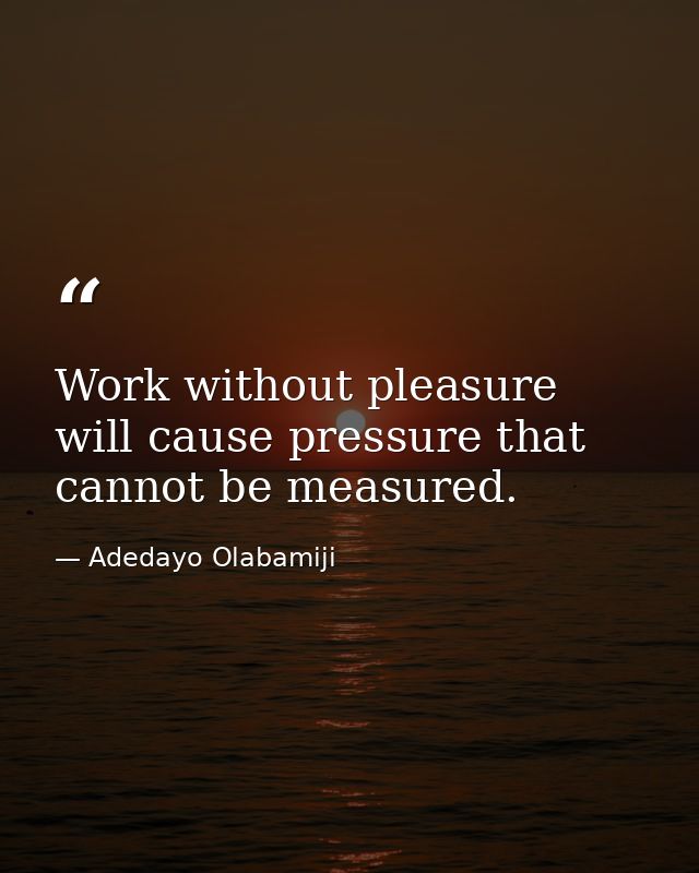 Work without pleasure will cause pressure that cannot be measured. — Adedayo Olabamiji