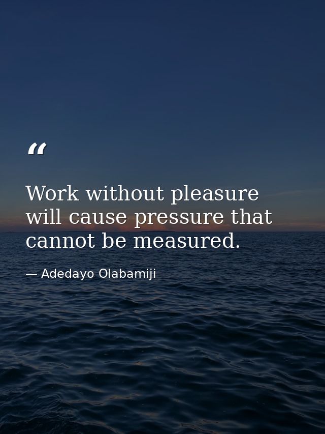 Work without pleasure will cause pressure that cannot be measured. — Adedayo Olabamiji