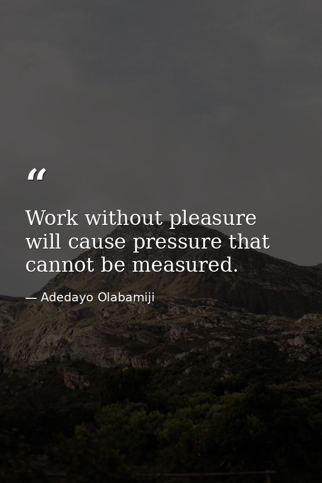 Work without pleasure will cause pressure that cannot be measured. — Adedayo Olabamiji