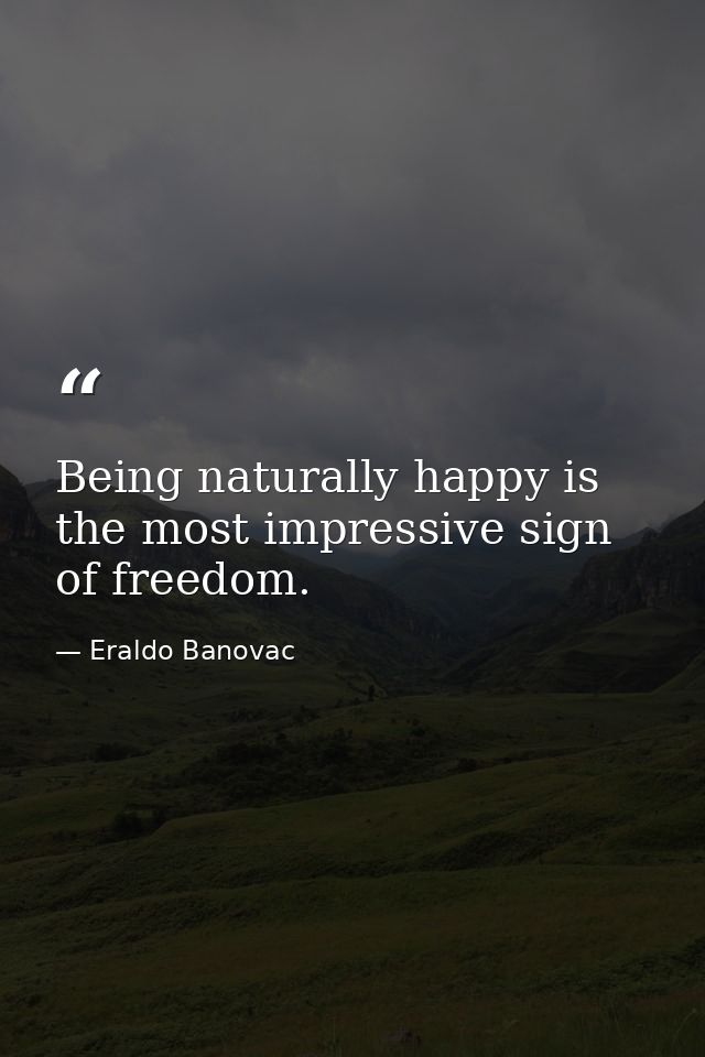 Being naturally happy is the most impressive sign of freedom. — Eraldo Banovac
