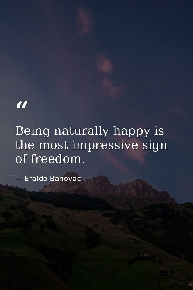 Being naturally happy is the most impressive sign of freedom. — Eraldo Banovac