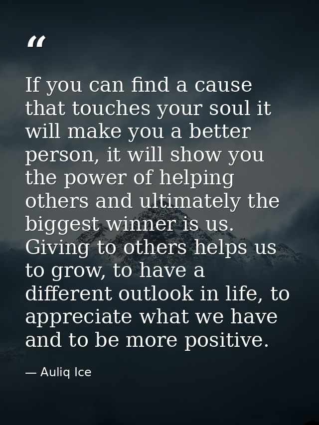 If you can find a cause that touches your soul it will make you a better person, it will show you the power of helping o — Auliq Ice