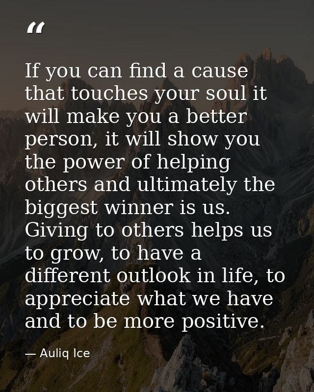 If you can find a cause that touches your soul it will make you a better person, it will show you the power of helping o — Auliq Ice