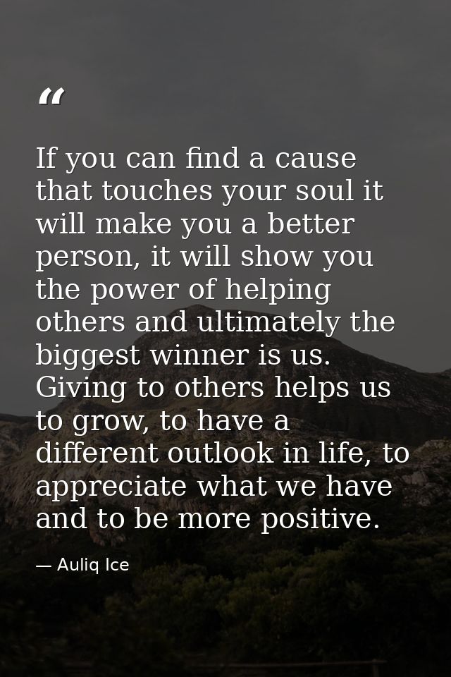 If you can find a cause that touches your soul it will make you a better person, it will show you the power of helping o — Auliq Ice
