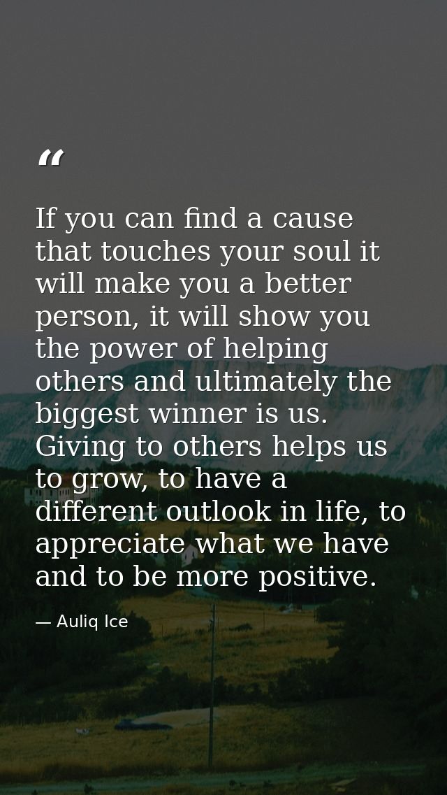If you can find a cause that touches your soul it will make you a better person, it will show you the power of helping o — Auliq Ice