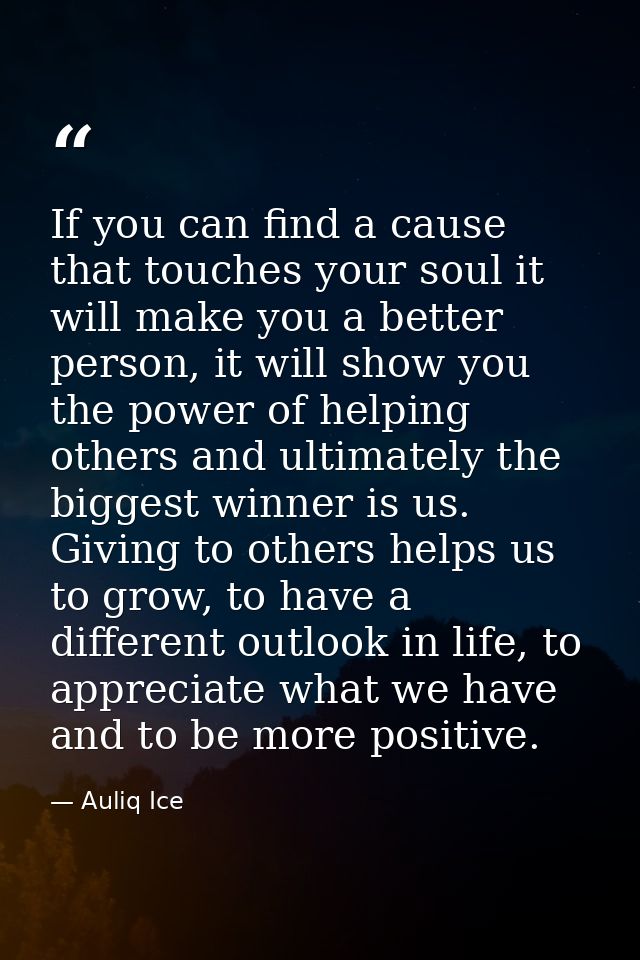 If you can find a cause that touches your soul it will make you a better person, it will show you the power of helping o — Auliq Ice