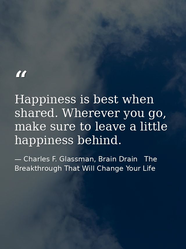 Happiness is best when shared. Wherever you go, make sure to leave a little happiness behind. — Charles F. Glassman, Brain Drain   The Breakthrough That Will Change Your Life