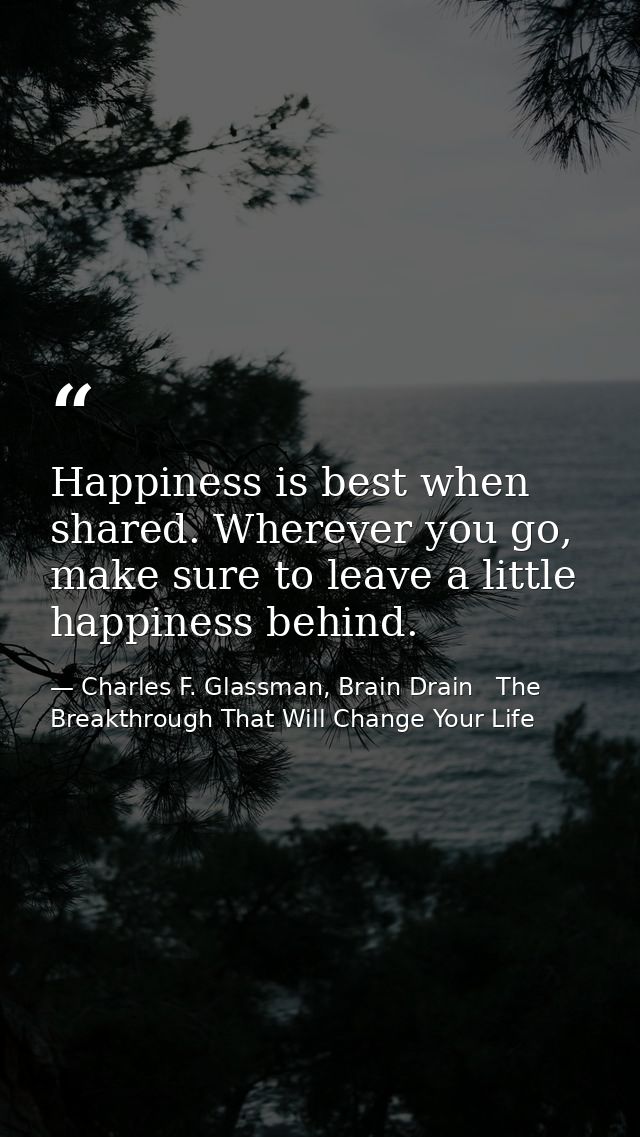 Happiness is best when shared. Wherever you go, make sure to leave a little happiness behind. — Charles F. Glassman, Brain Drain   The Breakthrough That Will Change Your Life