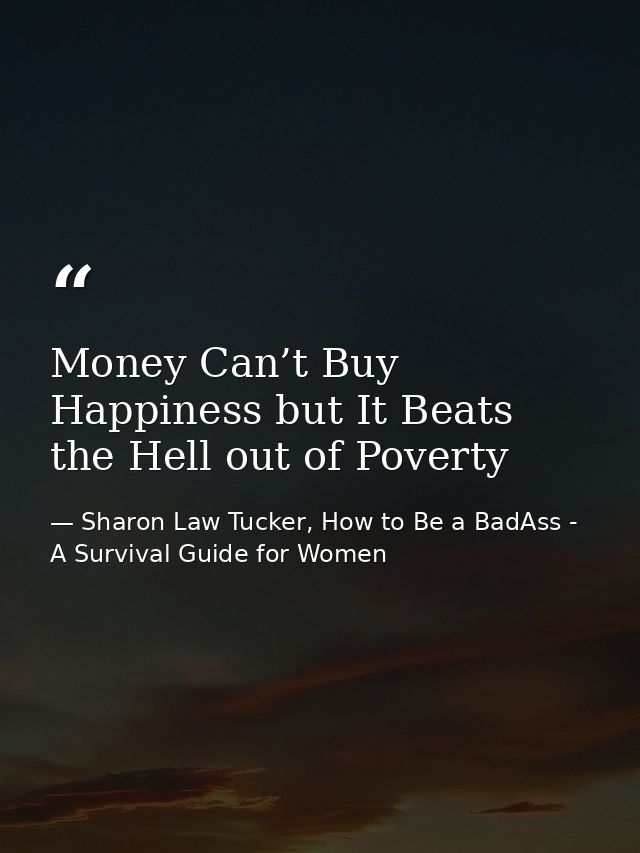 Money Can’t Buy Happiness but It Beats the Hell out of Poverty — Sharon Law Tucker, How to Be a BadAss - A Survival Guide for Women