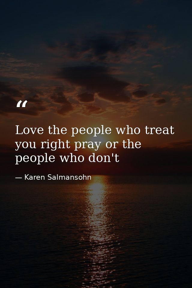 Love the people who treat you right pray or the people who don't — Karen Salmansohn