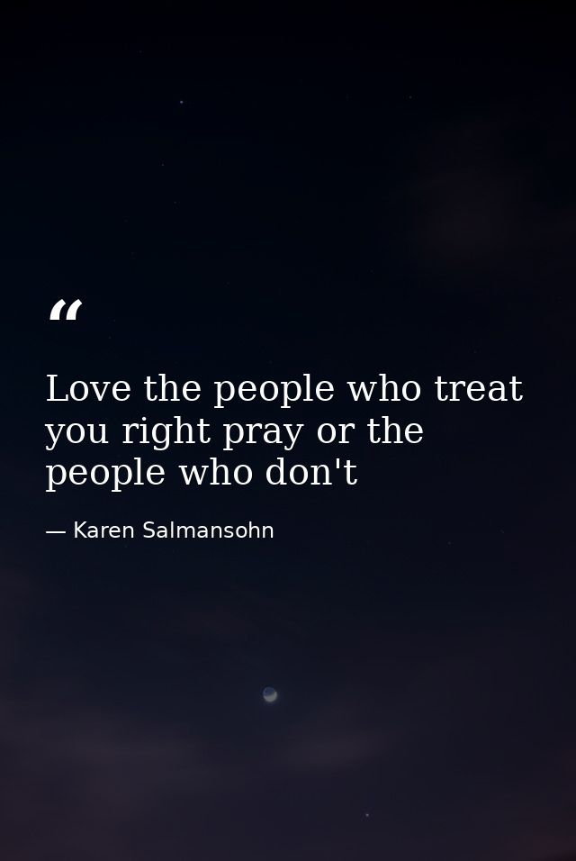 Love the people who treat you right pray or the people who don't — Karen Salmansohn