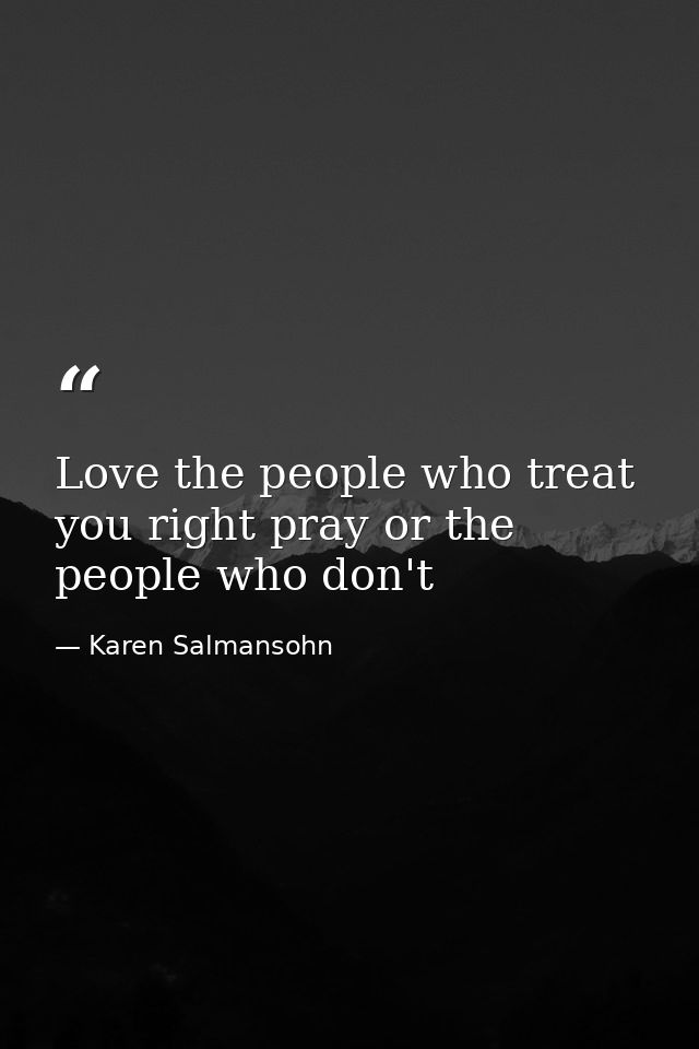 Love the people who treat you right pray or the people who don't — Karen Salmansohn