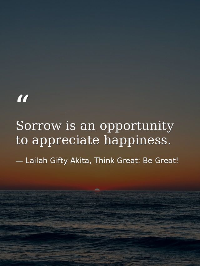 Sorrow is an opportunity to appreciate happiness. — Lailah Gifty Akita, Think Great: Be Great!
