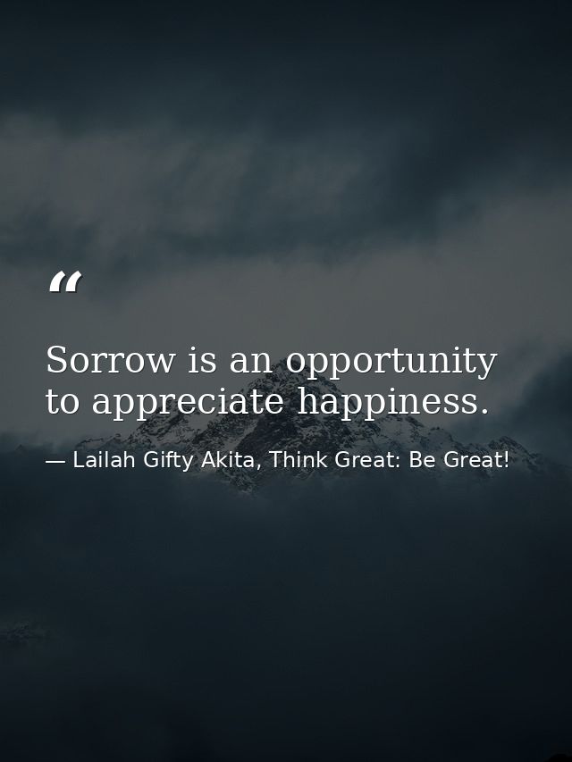 Sorrow is an opportunity to appreciate happiness. — Lailah Gifty Akita, Think Great: Be Great!