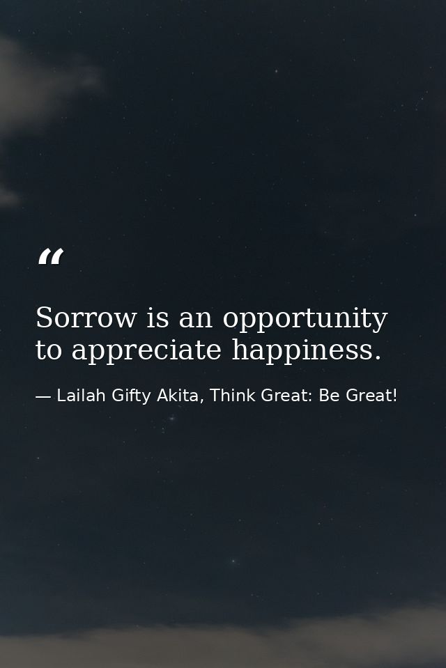 Sorrow is an opportunity to appreciate happiness. — Lailah Gifty Akita, Think Great: Be Great!