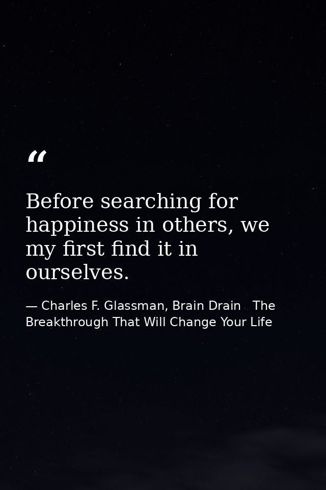 Before searching for happiness in others, we my first find it in ourselves. — Charles F. Glassman, Brain Drain   The Breakthrough That Will Change Your Life