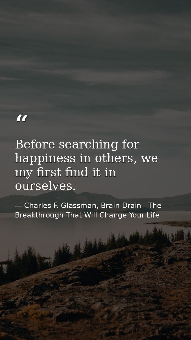 Before searching for happiness in others, we my first find it in ourselves. — Charles F. Glassman, Brain Drain   The Breakthrough That Will Change Your Life