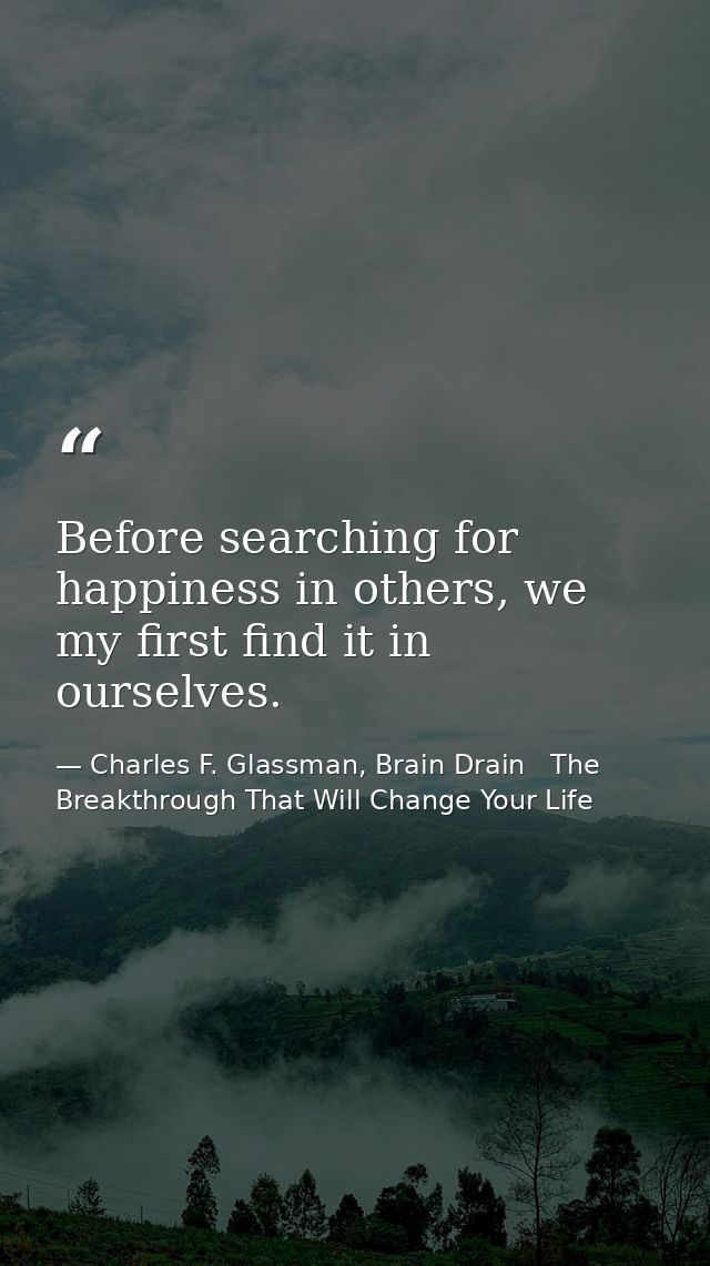 Before searching for happiness in others, we my first find it in ourselves. — Charles F. Glassman, Brain Drain   The Breakthrough That Will Change Your Life