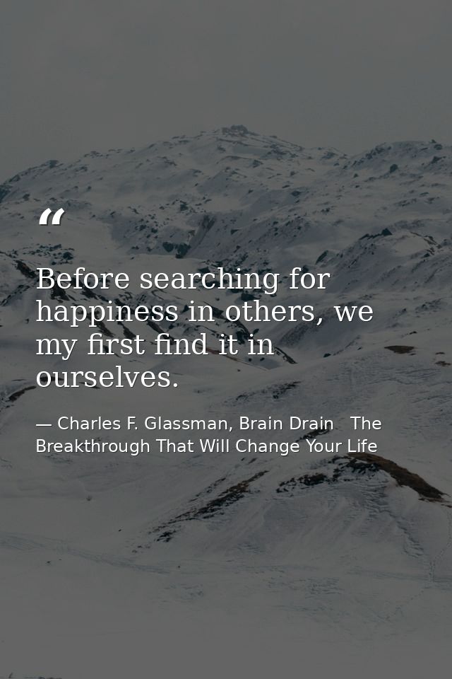 Before searching for happiness in others, we my first find it in ourselves. — Charles F. Glassman, Brain Drain   The Breakthrough That Will Change Your Life