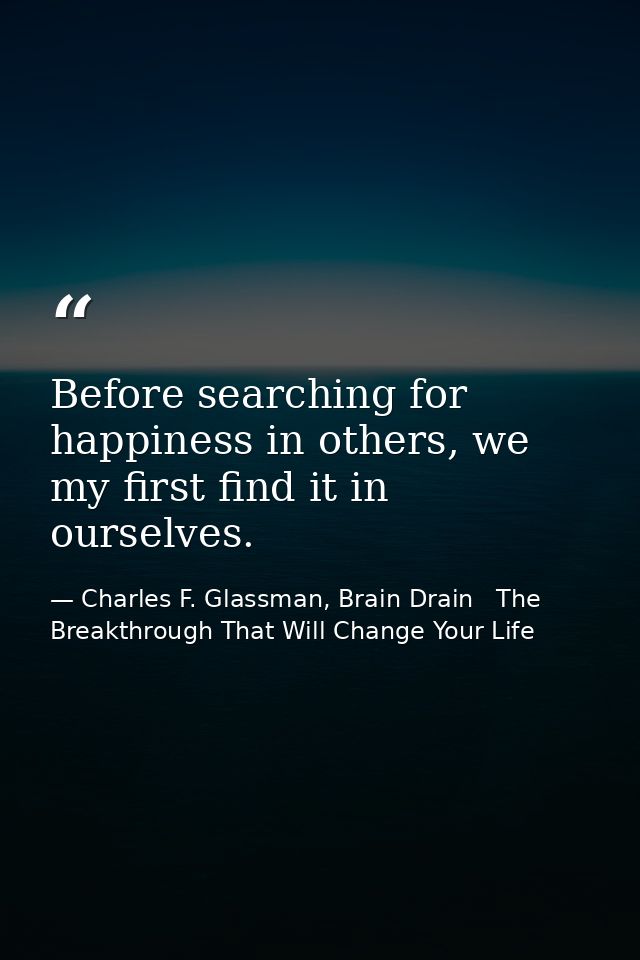 Before searching for happiness in others, we my first find it in ourselves. — Charles F. Glassman, Brain Drain   The Breakthrough That Will Change Your Life