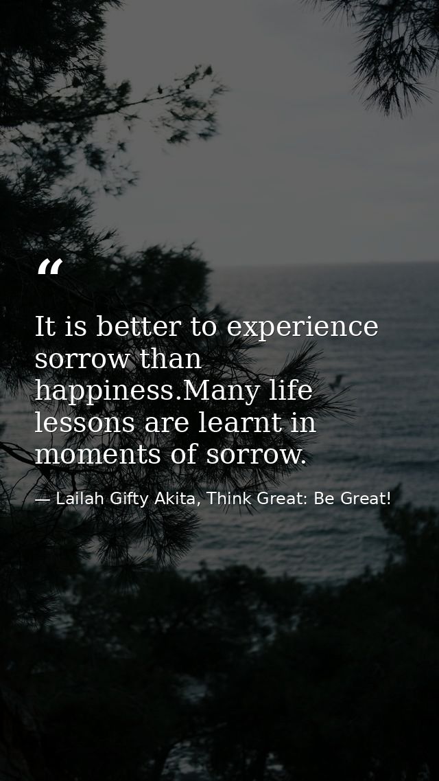 It is better to experience sorrow than happiness.Many life lessons are learnt in moments of sorrow. — Lailah Gifty Akita, Think Great: Be Great!