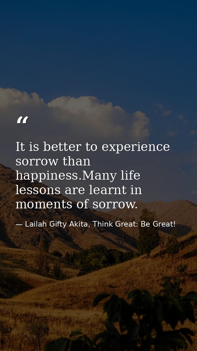 It is better to experience sorrow than happiness.Many life lessons are learnt in moments of sorrow. — Lailah Gifty Akita, Think Great: Be Great!