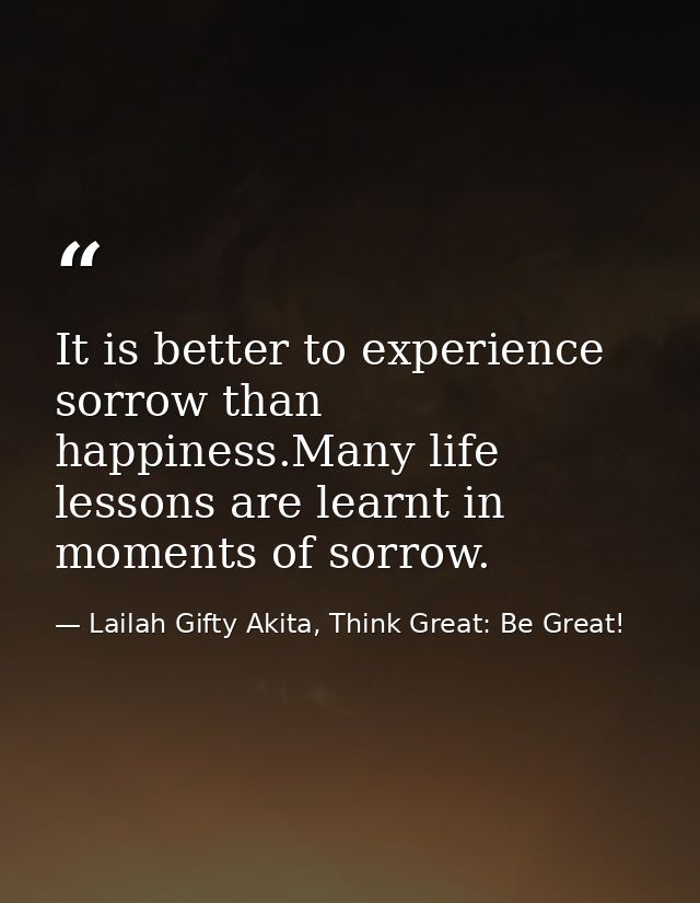 It is better to experience sorrow than happiness.Many life lessons are learnt in moments of sorrow. — Lailah Gifty Akita, Think Great: Be Great!