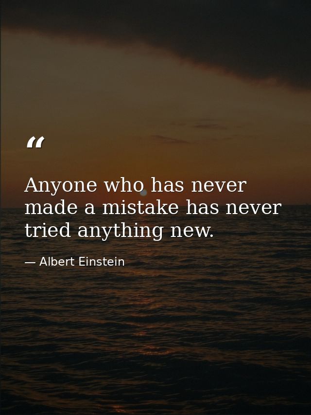 Anyone who has never made a mistake has never tried anything new. — Albert Einstein