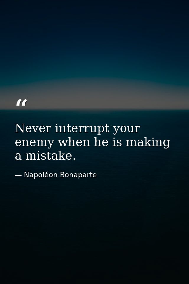 Never interrupt your enemy when he is making a mistake. — Napoléon Bonaparte