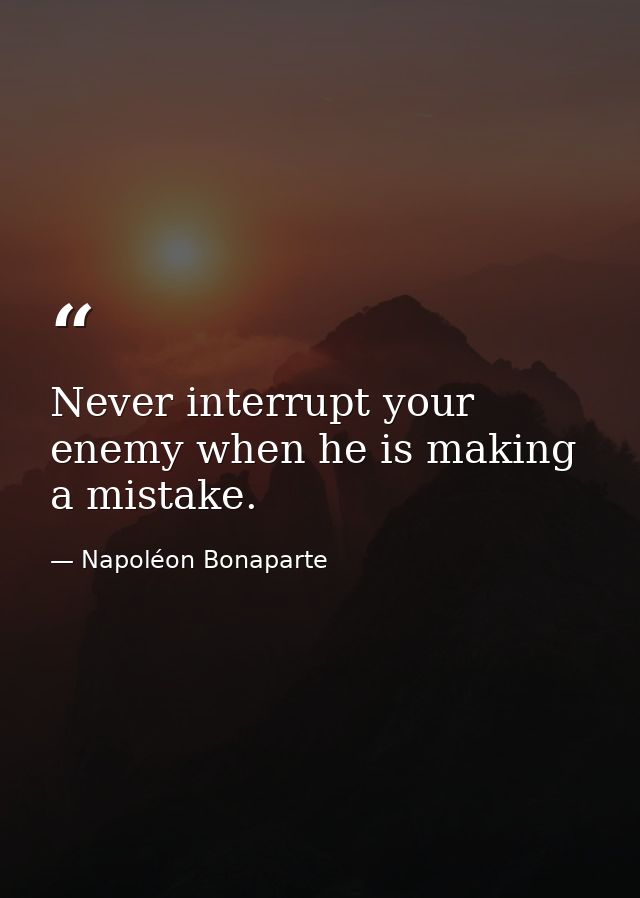 Never interrupt your enemy when he is making a mistake. — Napoléon Bonaparte